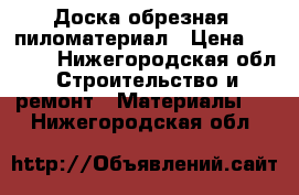 Доска обрезная, пиломатериал › Цена ­ 1 000 - Нижегородская обл. Строительство и ремонт » Материалы   . Нижегородская обл.